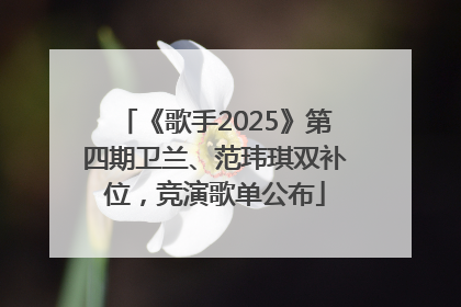 《歌手2025》第四期卫兰、范玮琪双补位，竞演歌单公布