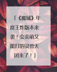 《魔域》年度王炸版本来袭！会卖萌又能打的灵兽天团来了！