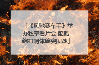 《风驰赛车手》举办私享看片会 酷酷综打响体综突围战