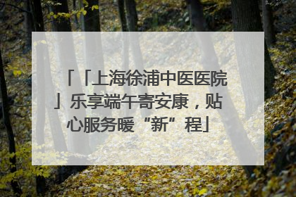 「上海徐浦中医医院」乐享端午寄安康，贴心服务暖“新”程
