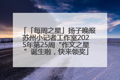 「每周之星」扬子晚报苏州小记者工作室2025年第25周“作文之星”诞生啦，快来领奖