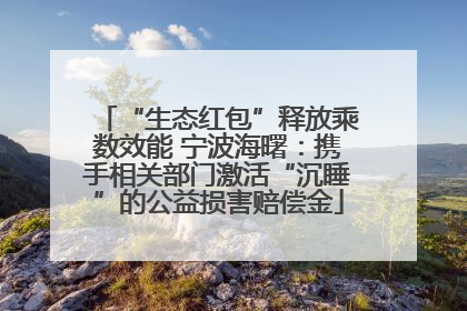 “生态红包”释放乘数效能 宁波海曙：携手相关部门激活“沉睡”的公益损害赔偿金