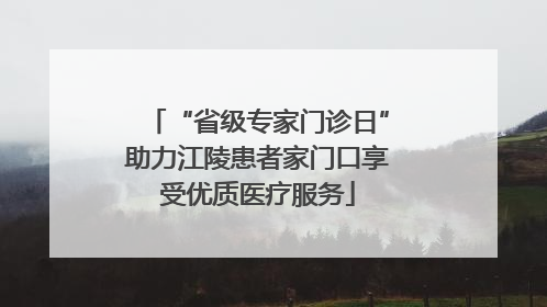 “省级专家门诊日”助力江陵患者家门口享受优质医疗服务