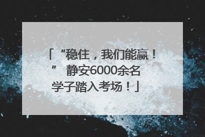 “稳住，我们能赢！” 静安6000余名学子踏入考场！