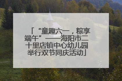 “童趣六一，粽享端午”——海阳市二十里店镇中心幼儿园举行双节同庆活动
