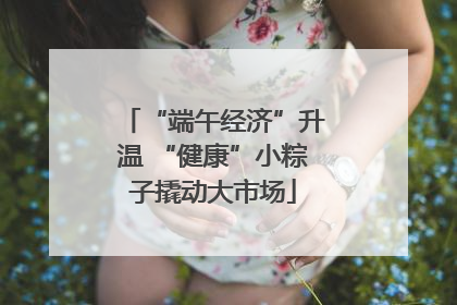 “端午经济”升温 “健康”小粽子撬动大市场