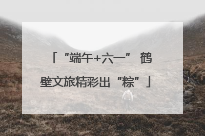 “端午+六一” 鹤壁文旅精彩出“粽”