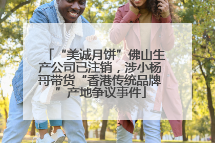 “美诚月饼”佛山生产公司已注销，涉小杨哥带货“香港传统品牌”产地争议事件