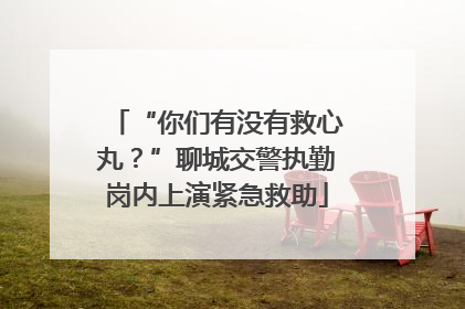 “你们有没有救心丸？”聊城交警执勤岗内上演紧急救助