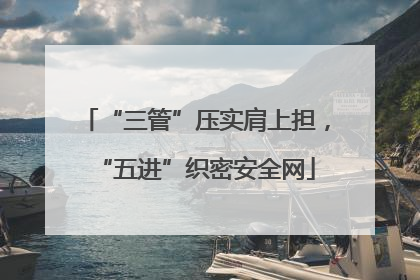 “三管”压实肩上担，“五进”织密安全网