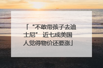 “不敢带孩子去迪士尼” 近七成美国人觉得物价还要涨