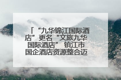 “九华锦江国际酒店”更名“文旅九华国际酒店” 镇江市国企酒店资源整合迈出重要一步
