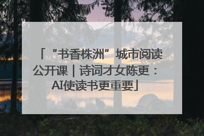 “书香株洲”城市阅读公开课｜诗词才女陈更：AI使读书更重要