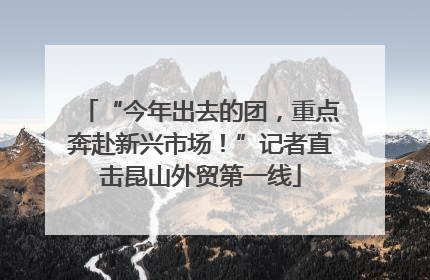 “今年出去的团，重点奔赴新兴市场！”记者直击昆山外贸第一线