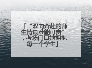 “双向奔赴的师生情最难能可贵”，考场门口她拥抱每一个学生