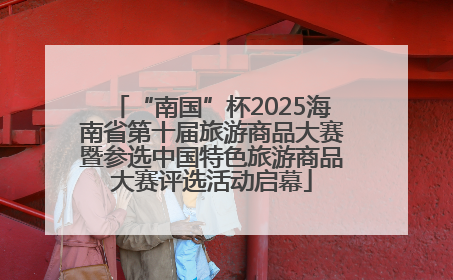 “南国”杯2025海南省第十届旅游商品大赛暨参选中国特色旅游商品大赛评选活动启幕