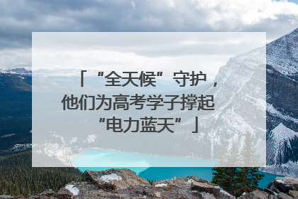 “全天候”守护，他们为高考学子撑起“电力蓝天”