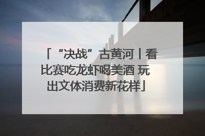 “决战”古黄河丨看比赛吃龙虾喝美酒 玩出文体消费新花样