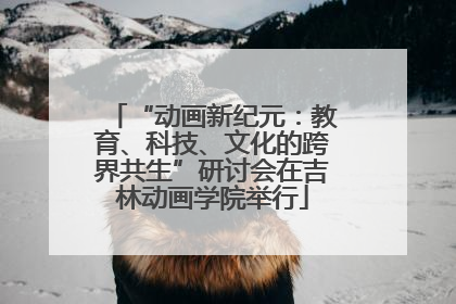 “动画新纪元：教育、科技、文化的跨界共生”研讨会在吉林动画学院举行