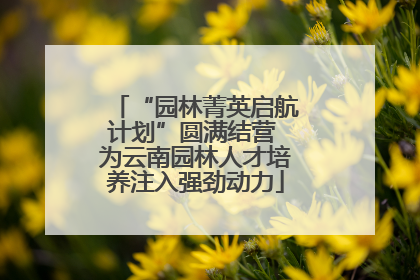 “园林菁英启航计划”圆满结营 为云南园林人才培养注入强劲动力
