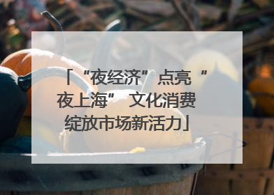 “夜经济”点亮“夜上海” 文化消费绽放市场新活力