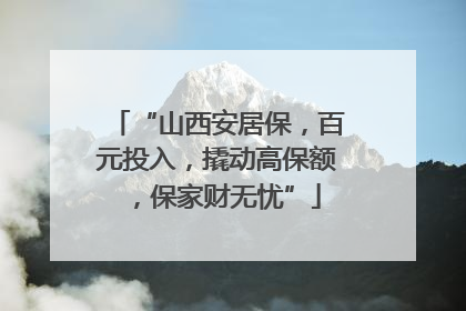 “山西安居保，百元投入，撬动高保额，保家财无忧”