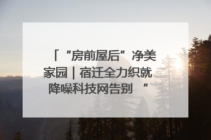 “房前屋后”净美家园｜宿迁全力织就降噪科技网告别 “声” 烦恼