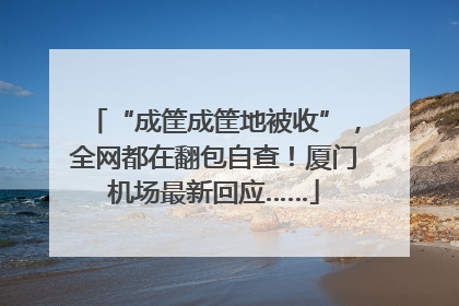 “成筐成筐地被收”，全网都在翻包自查！厦门机场最新回应……