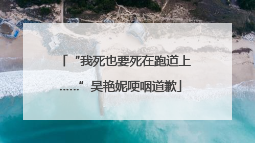 “我死也要死在跑道上……”吴艳妮哽咽道歉