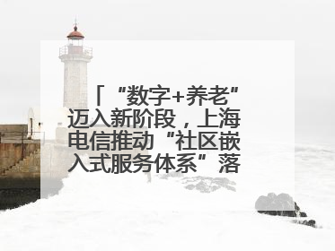 “数字+养老”迈入新阶段，上海电信推动“社区嵌入式服务体系”落地见效