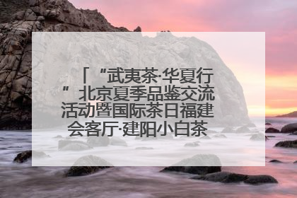 “武夷茶·华夏行”北京夏季品鉴交流活动暨国际茶日福建会客厅·建阳小白茶品牌推介会启幕！