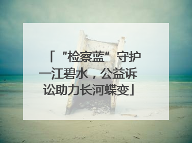 “检察蓝”守护一江碧水，公益诉讼助力长河蝶变
