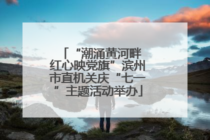 “潮涌黄河畔 红心映党旗”滨州市直机关庆“七一”主题活动举办