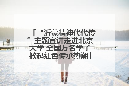 “沂蒙精神代代传”主题宣讲走进北京大学 全国万名学子掀起红色传承热潮