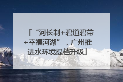 “河长制+碧道碧带+幸福河湖”，广州推进水环境提档升级