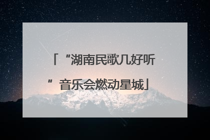 “湖南民歌几好听”音乐会燃动星城
