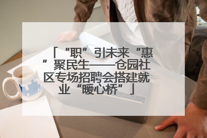 “职”引未来“惠”聚民生——仓园社区专场招聘会搭建就业“暖心桥”