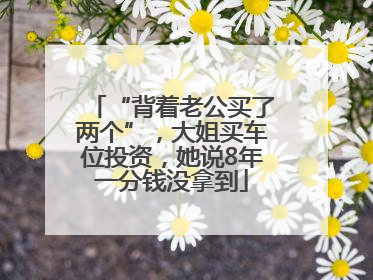 “背着老公买了两个”，大姐买车位投资，她说8年一分钱没拿到