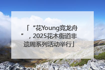 “花Young竞龙舟”，2025花木街道非遗周系列活动举行