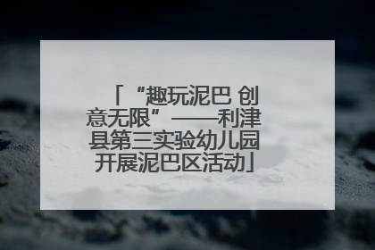 “趣玩泥巴 创意无限”——利津县第三实验幼儿园开展泥巴区活动