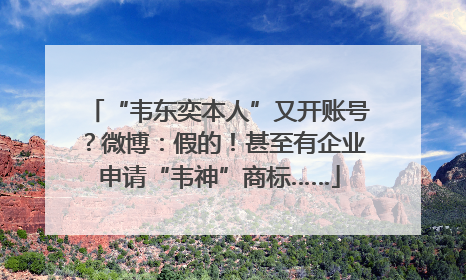 “韦东奕本人”又开账号？微博：假的！甚至有企业申请“韦神”商标……