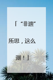 “非遗”所思，这么潮！