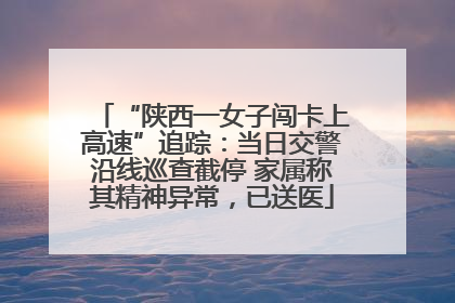 “陕西一女子闯卡上高速”追踪：当日交警沿线巡查截停 家属称其精神异常，已送医