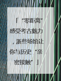 “零距离”感受考古魅力，浙些场馆让你与历史“亲密接触”