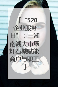 “520 企业服务日”：三湘南湖大市场灯石城赋能商户与职工