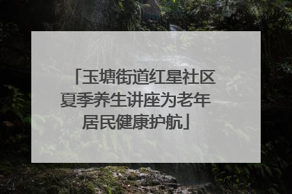 玉塘街道红星社区夏季养生讲座为老年居民健康护航