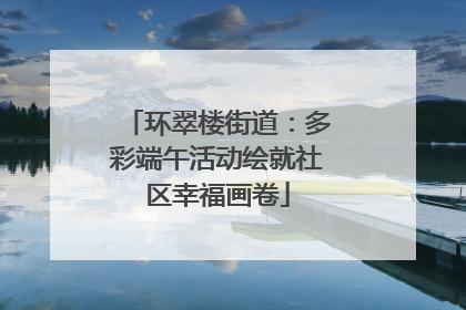 环翠楼街道：多彩端午活动绘就社区幸福画卷