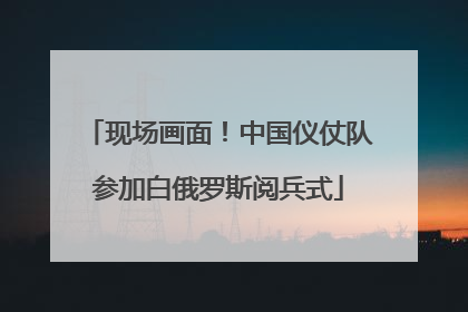 现场画面！中国仪仗队参加白俄罗斯阅兵式