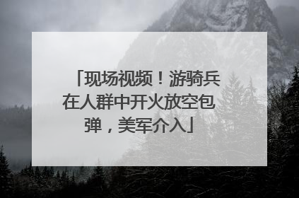 现场视频！游骑兵在人群中开火放空包弹，美军介入