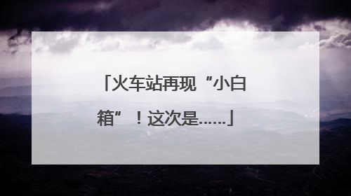 火车站再现“小白箱”！这次是……